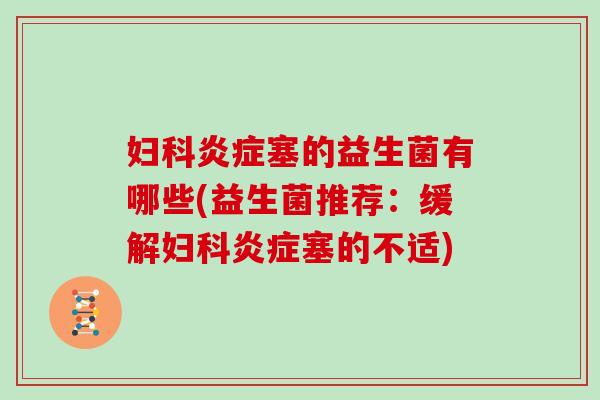 妇科炎症塞的益生菌有哪些(益生菌推荐：缓解妇科炎症塞的不适)