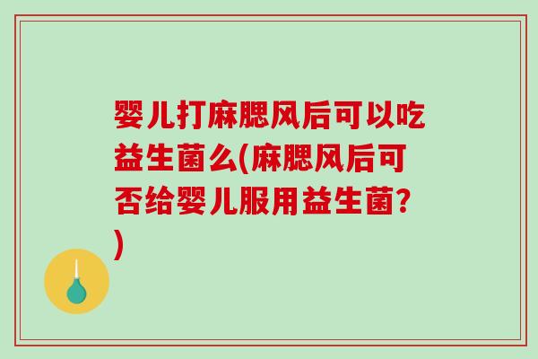 婴儿打麻腮风后可以吃益生菌么(麻腮风后可否给婴儿服用益生菌?) 婴儿打麻腮风后可以吃益生菌么(麻腮风后可否给婴儿服用益生菌?)