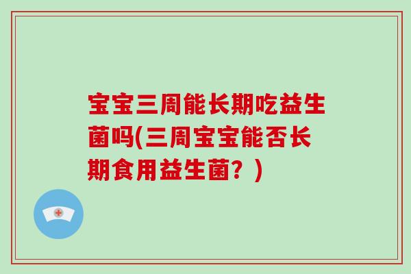 宝宝三周能长期吃益生菌吗(三周宝宝能否长期食用益生菌？)