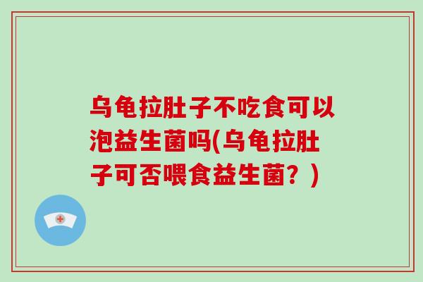 乌龟拉肚子不吃食可以泡益生菌吗(乌龟拉肚子可否喂食益生菌?) 乌龟拉肚子不吃食可以泡益生菌吗(乌龟拉肚子可否喂食益生菌?)