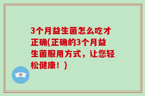 3个月益生菌怎么吃才正确(正确的3个月益生菌服用方式，让您轻松健康！)