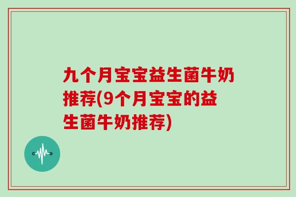 九个月宝宝益生菌牛奶推荐(9个月宝宝的益生菌牛奶推荐)