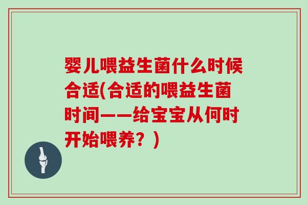 婴儿喂益生菌什么时候合适(合适的喂益生菌时间——给宝宝从何时开始喂养？)