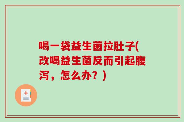 喝一袋益生菌拉肚子(改喝益生菌反而引起腹泻，怎么办？)