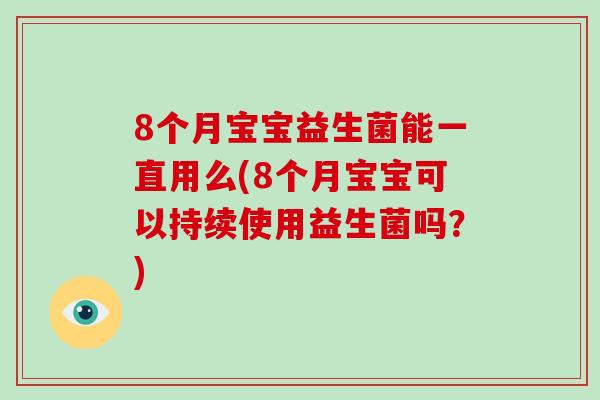 8个月宝宝益生菌能一直用么(8个月宝宝可以持续使用益生菌吗？)