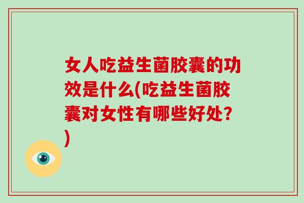 女人吃益生菌胶囊的功效是什么(吃益生菌胶囊对女性有哪些好处？)