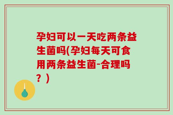 孕妇可以一天吃两条益生菌吗(孕妇每天可食用两条益生菌-合理吗？)