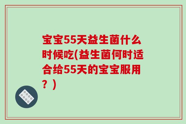 宝宝55天益生菌什么时候吃(益生菌何时适合给55天的宝宝服用？)