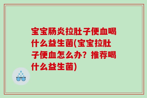宝宝肠炎拉肚子便血喝什么益生菌(宝宝拉肚子便血怎么办？推荐喝什么益生菌)