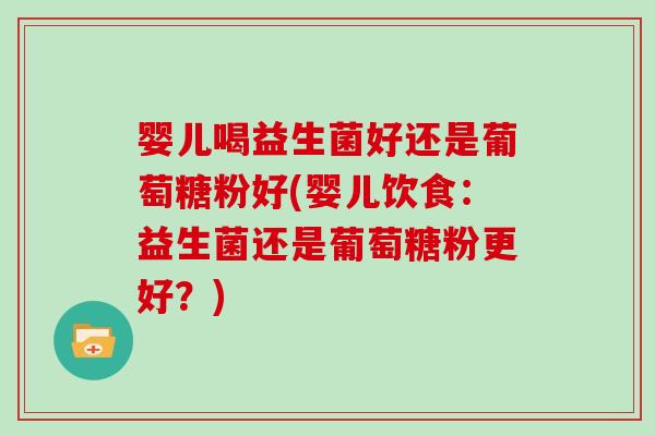 婴儿喝益生菌好还是葡萄糖粉好(婴儿饮食：益生菌还是葡萄糖粉更好？)
