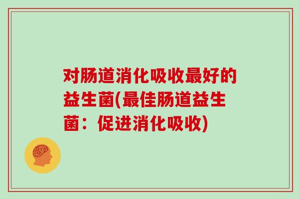 对肠道消化吸收最好的益生菌(最佳肠道益生菌：促进消化吸收)