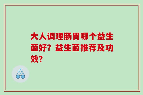 大人调理肠胃哪个益生菌好？益生菌推荐及功效？