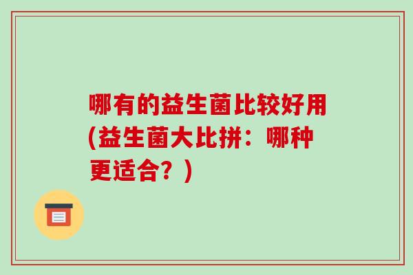哪有的益生菌比较好用(益生菌大比拼：哪种更适合？)