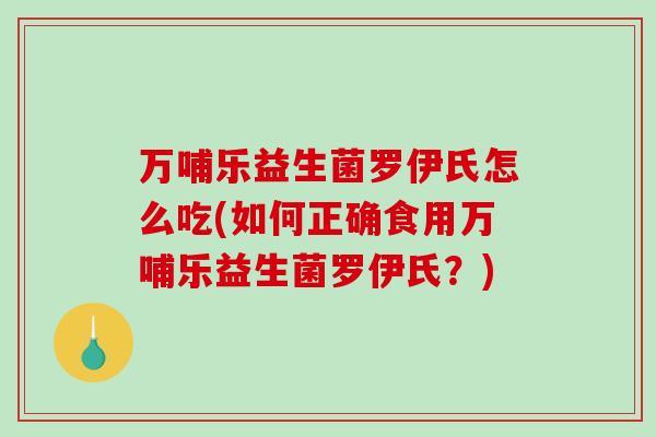 万哺乐益生菌罗伊氏怎么吃(如何正确食用万哺乐益生菌罗伊氏？)