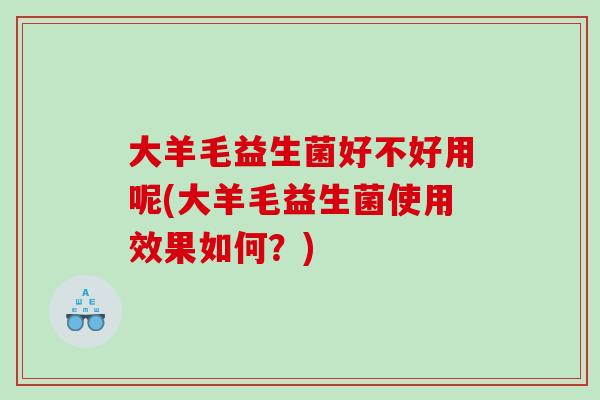 大羊毛益生菌好不好用呢(大羊毛益生菌使用效果如何？)