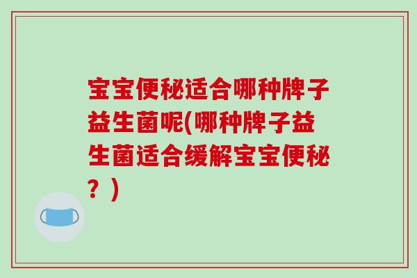 宝宝便秘适合哪种牌子益生菌呢(哪种牌子益生菌适合缓解宝宝便秘？)