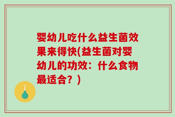 婴幼儿吃什么益生菌效果来得快(益生菌对婴幼儿的功效：什么食物最适合？)
