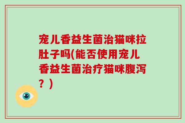 宠儿香益生菌治猫咪拉肚子吗(能否使用宠儿香益生菌治疗猫咪腹泻？)