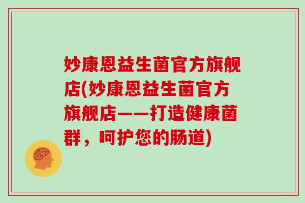 妙康恩益生菌官方旗舰店(妙康恩益生菌官方旗舰店——打造健康菌群,呵护您的肠道) 妙康恩益生菌官方旗舰店(妙康恩益生菌官方旗舰店——打造健康菌群,呵护您的肠道)