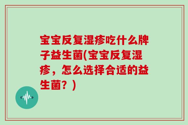宝宝反复湿疹吃什么牌子益生菌(宝宝反复湿疹，怎么选择合适的益生菌？)