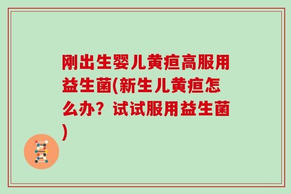 刚出生婴儿黄疸高服用益生菌(新生儿黄疸怎么办？试试服用益生菌)