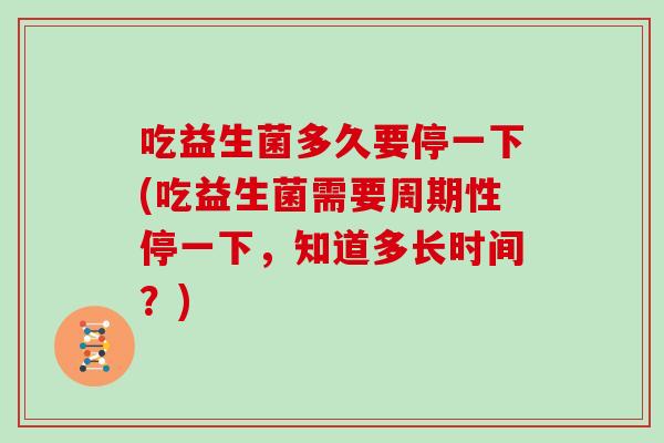 吃益生菌多久要停一下(吃益生菌需要周期性停一下，知道多长时间？)