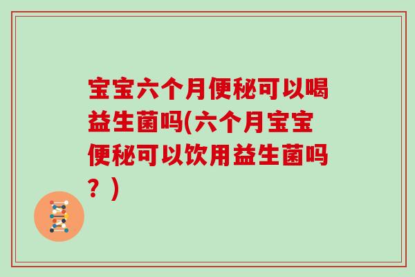 宝宝六个月可以喝益生菌吗(六个月宝宝可以饮用益生菌吗?) 宝宝六个月可以喝益生菌吗(六个月宝宝可以饮用益生菌吗?)