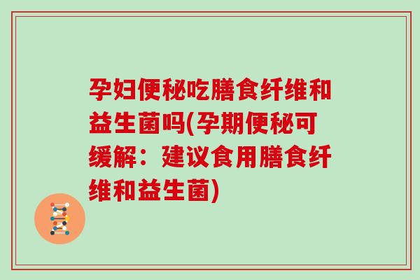 孕妇便秘吃膳食纤维和益生菌吗(孕期便秘可缓解：建议食用膳食纤维和益生菌)