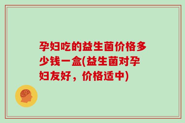 孕妇吃的益生菌价格多少钱一盒(益生菌对孕妇友好，价格适中)