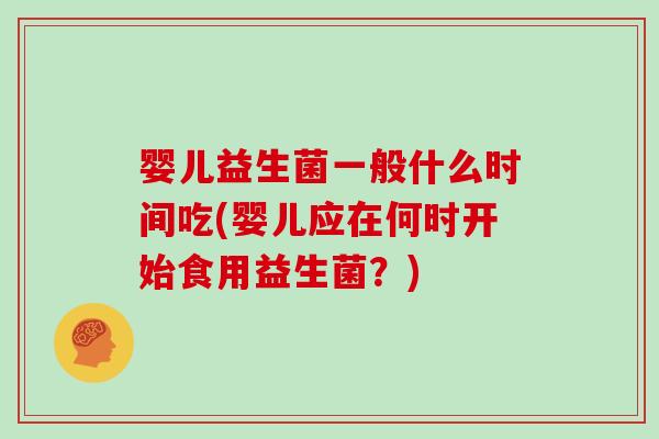 婴儿益生菌一般什么时间吃(婴儿应在何时开始食用益生菌？)