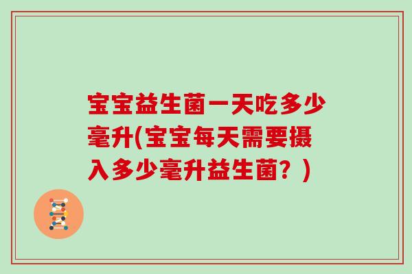 宝宝益生菌一天吃多少毫升(宝宝每天需要摄入多少毫升益生菌?) 宝宝益生菌一天吃多少毫升(宝宝每天需要摄入多少毫升益生菌?)
