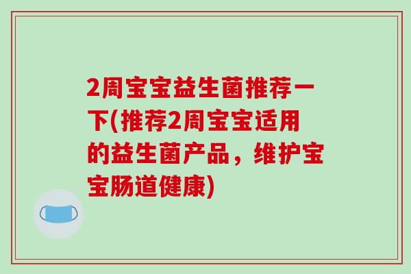 2周宝宝益生菌推荐一下(推荐2周宝宝适用的益生菌产品，维护宝宝肠道健康)