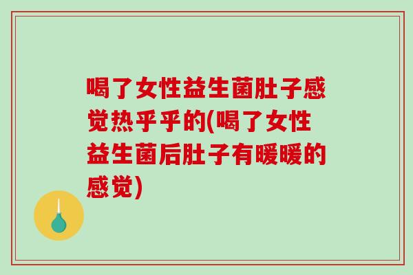 喝了女性益生菌肚子感觉热乎乎的(喝了女性益生菌后肚子有暖暖的感觉)
