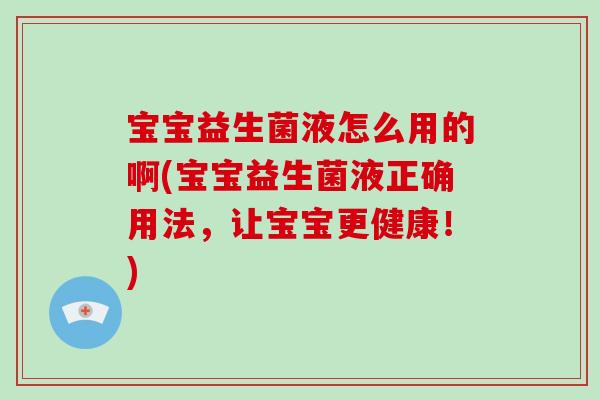 宝宝益生菌液怎么用的啊(宝宝益生菌液正确用法，让宝宝更健康！)