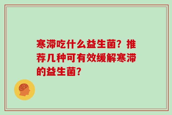 寒滞吃什么益生菌？推荐几种可有效缓解寒滞的益生菌？