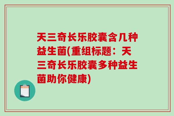 天三奇长乐胶囊含几种益生菌(重组标题:天三奇长乐胶囊多种益生菌助你健康) 天三奇长乐胶囊含几种益生菌(重组标题:天三奇长乐胶囊多种益生菌助你健康)