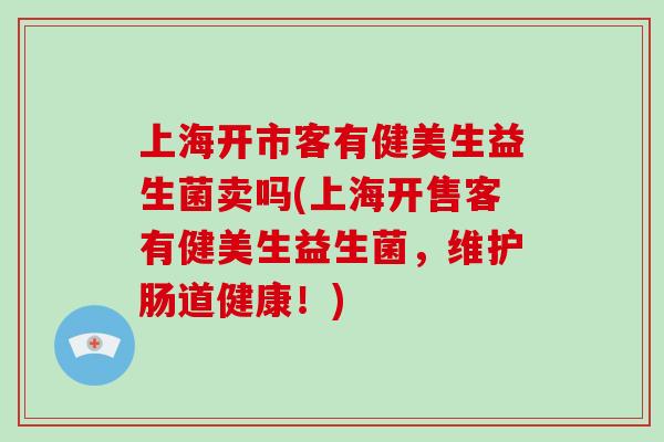 上海开市客有健美生益生菌卖吗(上海开售客有健美生益生菌，维护肠道健康！)
