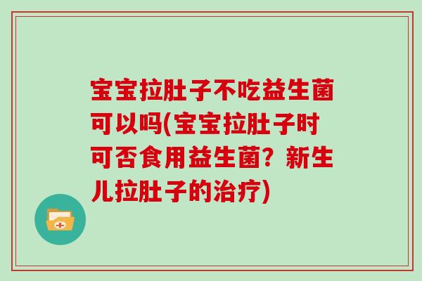 宝宝拉肚子不吃益生菌可以吗(宝宝拉肚子时可否食用益生菌？新生儿拉肚子的治疗)