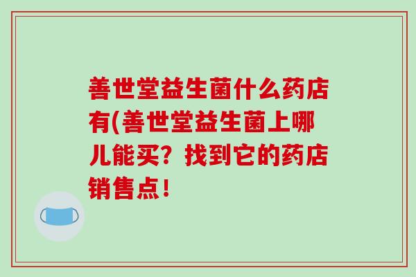 善世堂益生菌什么药店有(善世堂益生菌上哪儿能买?找到它的药店销售点! 善世堂益生菌什么药店有(善世堂益生菌上哪儿能买?找到它的药店销售点!