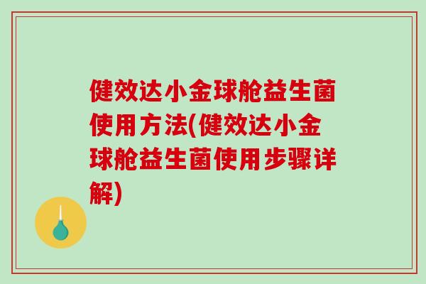健效达小金球舱益生菌使用方法(健效达小金球舱益生菌使用步骤详解)