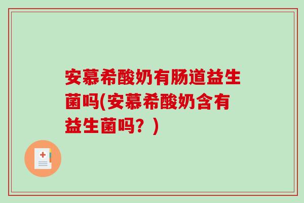 安慕希酸奶有肠道益生菌吗(安慕希酸奶含有益生菌吗？)