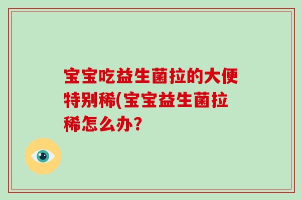 宝宝吃益生菌拉的大便特别稀(宝宝益生菌拉稀怎么办？