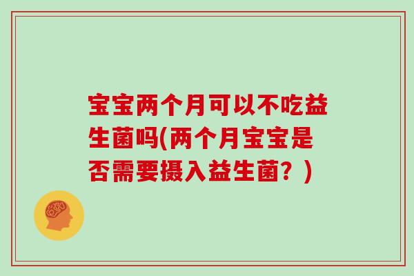 宝宝两个月可以不吃益生菌吗(两个月宝宝是否需要摄入益生菌?) 宝宝两个月可以不吃益生菌吗(两个月宝宝是否需要摄入益生菌?)