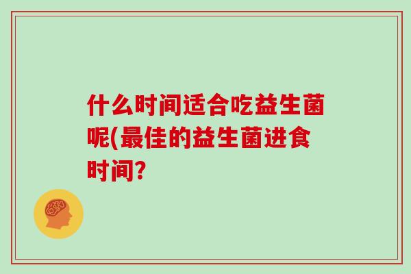 什么时间适合吃益生菌呢(最佳的益生菌进食时间？