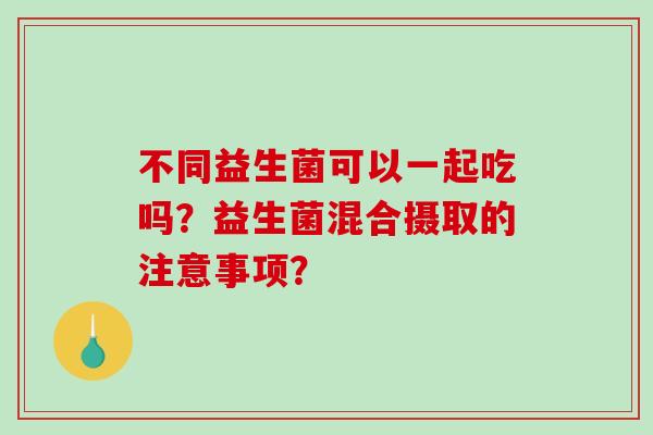 不同益生菌可以一起吃吗？益生菌混合摄取的注意事项？