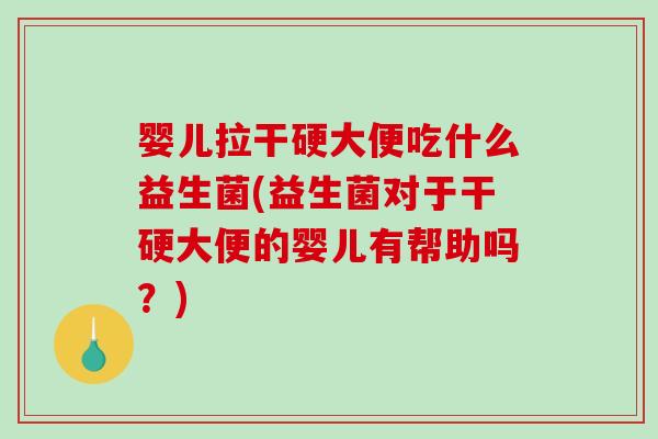 婴儿拉干硬大便吃什么益生菌(益生菌对于干硬大便的婴儿有帮助吗？)