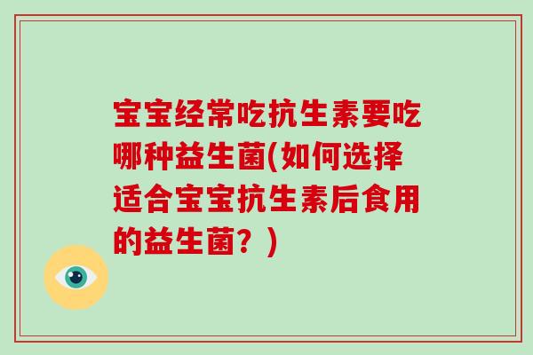 宝宝经常吃抗生素要吃哪种益生菌(如何选择适合宝宝抗生素后食用的益生菌？)