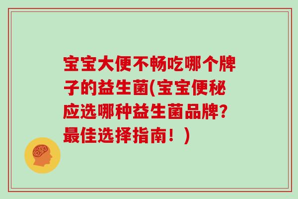 宝宝大便不畅吃哪个牌子的益生菌(宝宝应选哪种益生菌品牌?佳选择指南!) 宝宝大便不畅吃哪个牌子的益生菌(宝宝应选哪种益生菌品牌?佳选择指南!)
