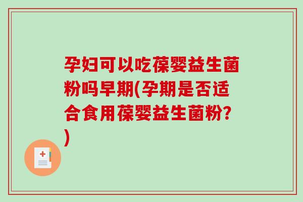 孕妇可以吃葆婴益生菌粉吗早期(孕期是否适合食用葆婴益生菌粉？)