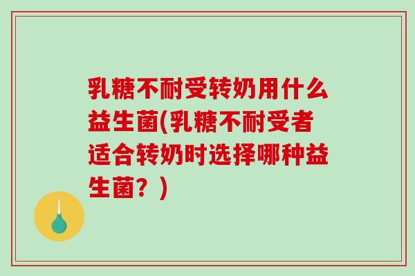 乳糖不耐受转奶用什么益生菌(乳糖不耐受者适合转奶时选择哪种益生菌？)